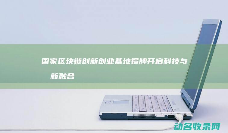 国家区块链创新创业基地揭牌 开启科技与创新融合新篇章 (国家区块链创新中心)