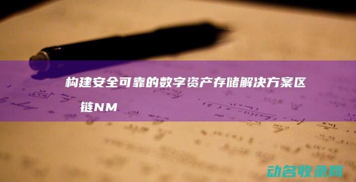 构建安全可靠的数字资产存储解决方案 区块链NMS钱包 (构建安全可靠的系统)