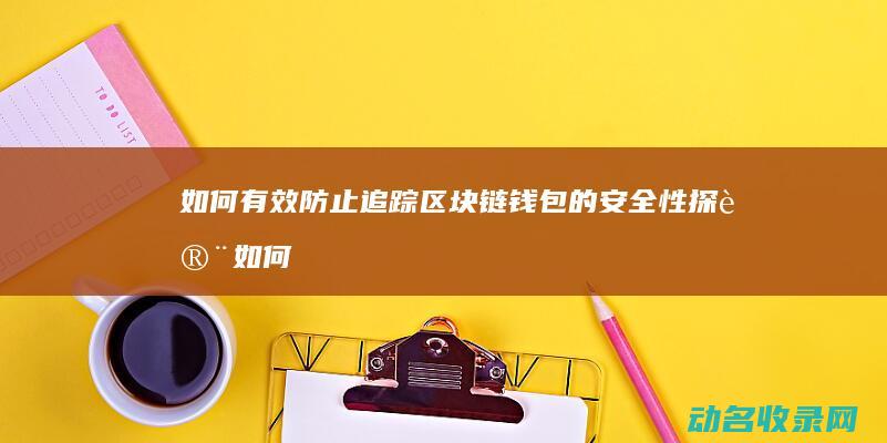 如何有效防止追踪 区块链钱包的安全性探讨 (如何有效防止网络诈骗)