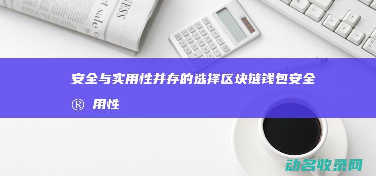 安全与实用性并存的选择 区块链钱包 (安全实用性国内护肤品)