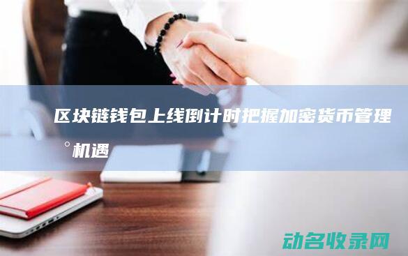 区块链钱包上线倒计时 把握加密货币管理新机遇 (区块链钱包上为啥有那么多节点可以选择)