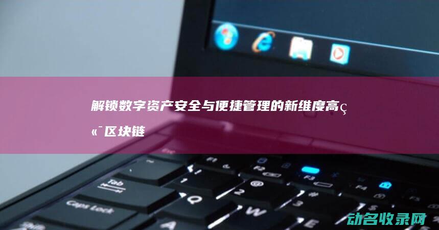 解锁数字资产安全与便捷管理的新维度 高端区块链钱包 (数字资产app)