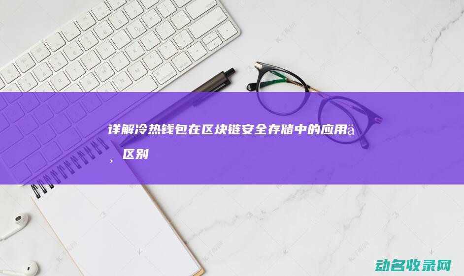 详解冷热钱包在区块链安全存储中的应用与区别 (冷热钱包如何操作)