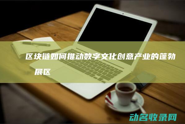 区块链如何推动数字文化创意产业的蓬勃发展 (区块链如何推动)