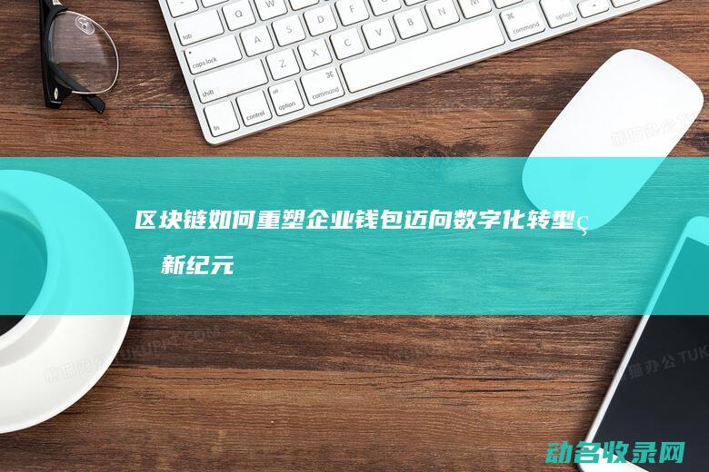 区块链如何重塑企业钱包 迈向数字化转型的新纪元 (区块链如何重塑未来)