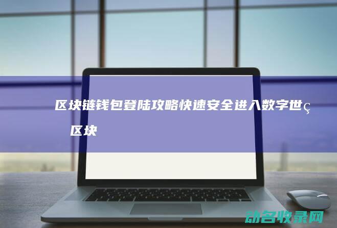 区块链钱包登陆攻略 快速安全进入数字世界 (区块链钱包登录源码)