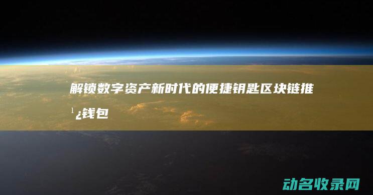 解锁数字资产新时代的便捷钥匙 区块链推广钱包 (数字资产什么意思)