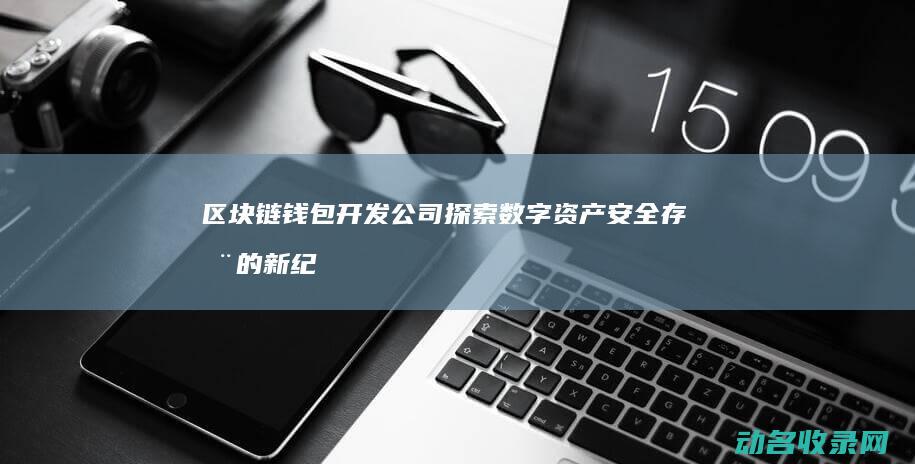 区块链钱包开发公司 探索数字资产安全存储的新纪元 (区块链钱包开发教程)