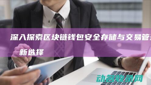 深入探索区块链钱包 安全存储与交易管理的新选择 (深入探索区块链技术多种技术路线的变化)
