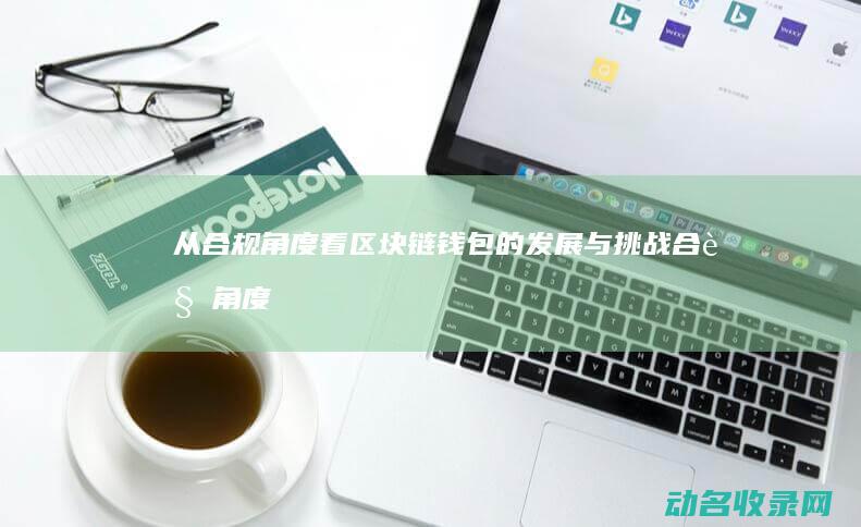从合规角度看区块链钱包的发展与挑战 (合规角度看投诉管控的四个步骤是什么)