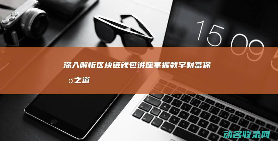 深入解析区块链钱包讲座 掌握数字财富保护之道 (深入解析区块链技术)