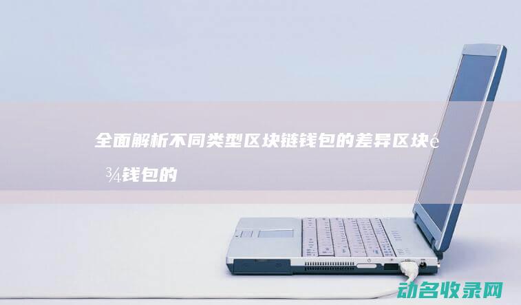 全面解析不同类型区块链钱包的差异 区块链钱包的大与小 (全面解析不同的成语)