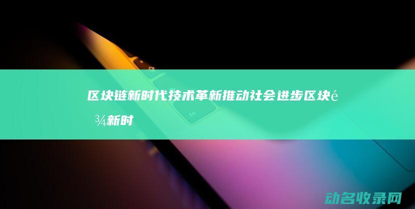 区块链新时代 技术革新推动社会进步 (区块链新时代是什么)