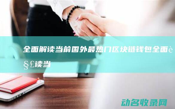 全面解读当前国外最热门区块链钱包 (全面解读当前政府的经济政策)