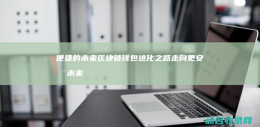 便捷的未来 区块链钱包进化之路 走向更安全 (未来便利)