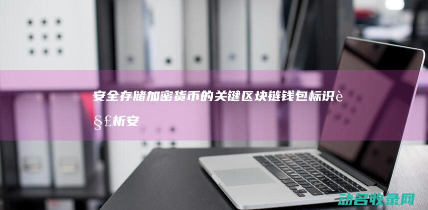 安全存储加密货币的关键 区块链钱包标识解析 (安全存储加密存储,多重加固,严守隐私不外泄视频AI看智)
