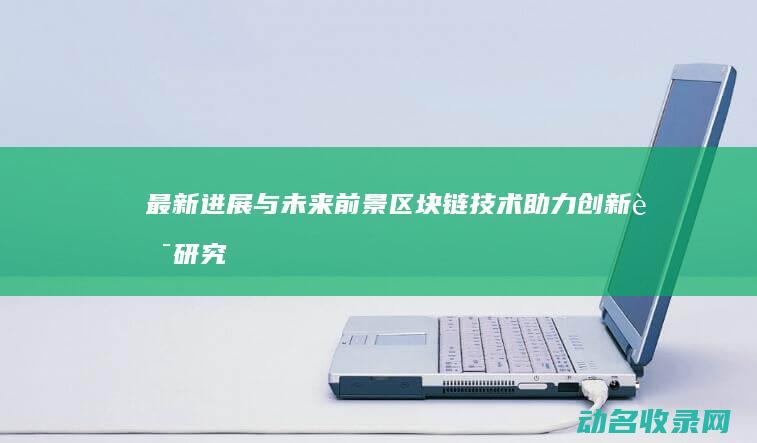 最新进展与未来前景 区块链技术助力创新药研究 (最新的进展)