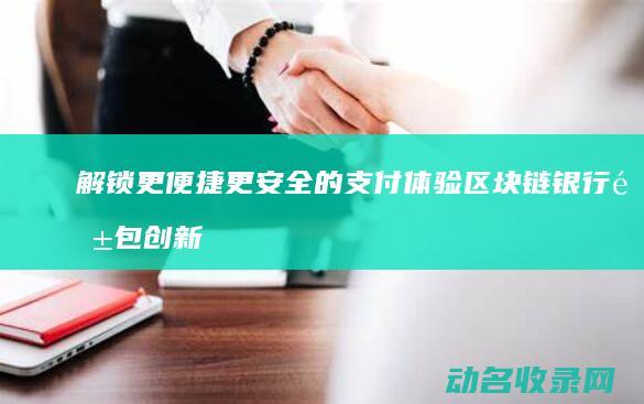 解锁更便捷 更安全的支付体验 区块链银行钱包创新应用 (解锁更便捷更可靠)