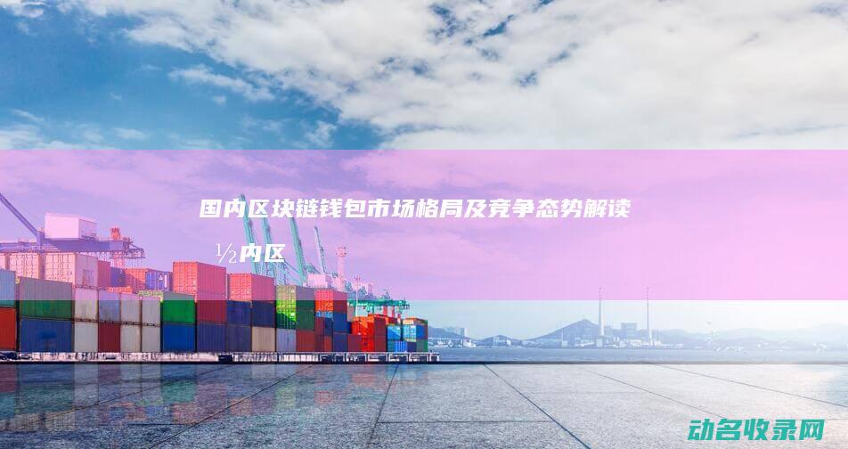 国内区块链钱包市场格局及竞争态势解读 (国内区块链钱包)
