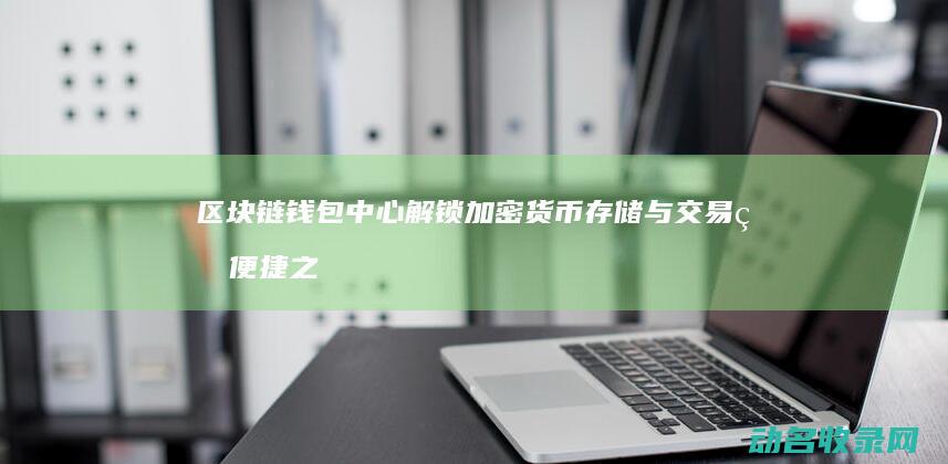 区块链钱包中心 解锁加密货币存储与交易的便捷之门 (区块链钱包中pin码是指)