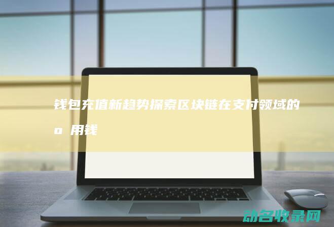 钱包充值新趋势 探索区块链在支付领域的应用 (钱包充值是什么意思)