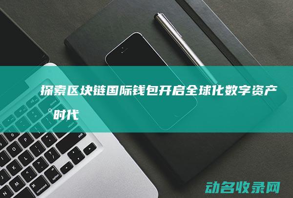 探索区块链国际钱包 开启全球化数字资产新时代 (探索区块链技术)