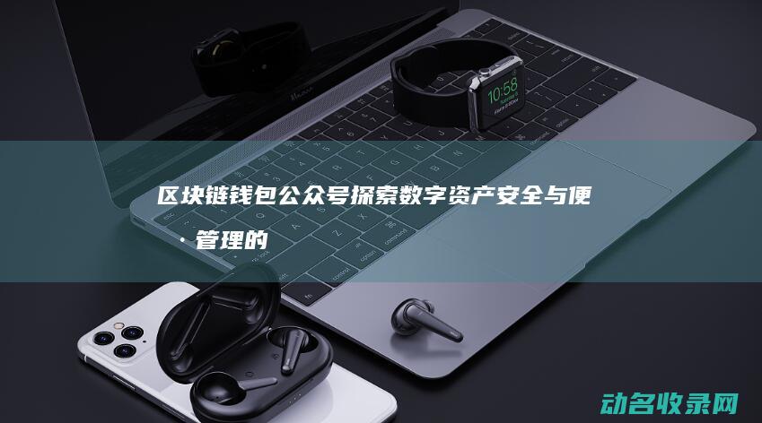 区块链钱包公众号 探索数字资产安全与便捷管理的新平台 (区块链钱包公司排名)
