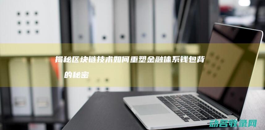 揭秘区块链技术如何重塑金融体系 钱包背后的秘密 (揭秘区块链技术有哪些)
