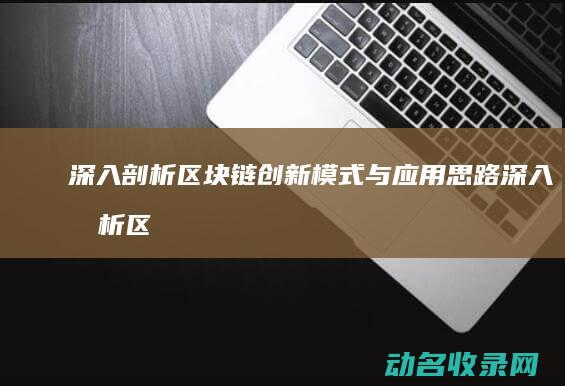 深入剖析区块链创新模式与应用思路 (深入剖析区块链工作)