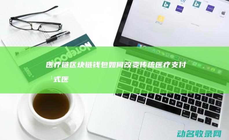 医疗链区块链钱包如何改变传统医疗支付方式 (医疗链区块链区别)
