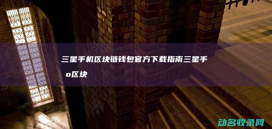 三星手机区块链钱包官方下载指南 (三星手机区块怎么删除)