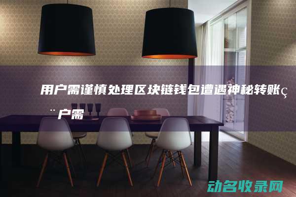 用户需谨慎处理 区块链钱包遭遇神秘转账 (用户需谨慎处理吗)