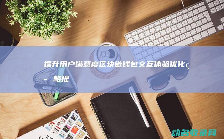 提升用户满意度 区块链钱包交互体验优化策略 (提升用户满意度)