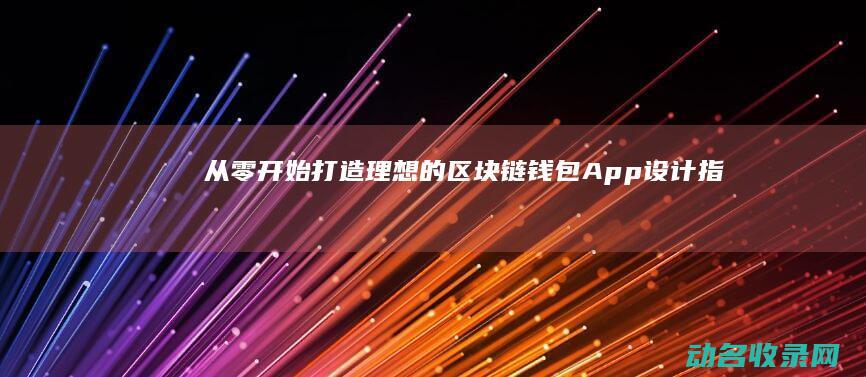 从零开始打造理想的区块链钱包App设计指南 (从零开始打造不朽仙域机械之主)