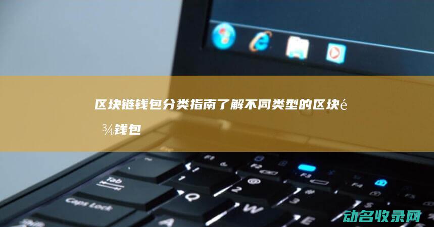 区块链钱包分类指南 了解不同类型的区块链钱包 (区块链钱包分为哪几种)