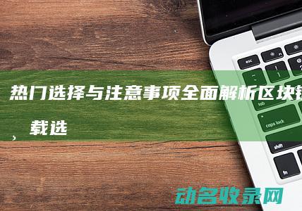 热门选择与注意事项全面解析 区块链钱包下载 (选择的热门行业)