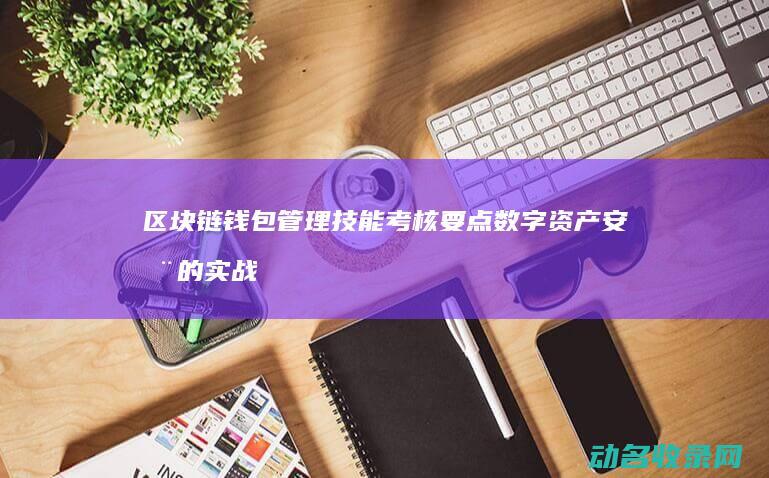 区块链钱包管理技能考核要点 数字资产安全的实战指南 (区块链钱包管理办法)