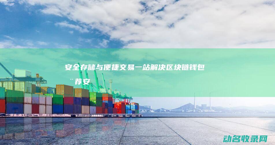 安全存储与便捷交易一站解决 区块链钱包推荐 (安全存储与便利的区别)