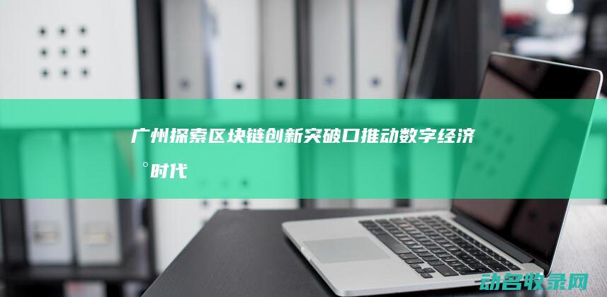 广州探索区块链创新突破口 推动数字经济新时代 (广州区块科技有限公司)