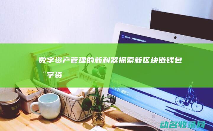 数字资产管理的新利器 探索新区块链钱包 (数字资产管理是什么意思)
