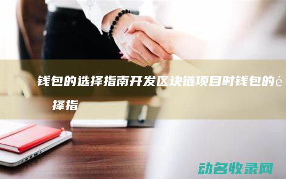 钱包的选择指南 开发区块链项目时 (钱包的选择指的是什么)