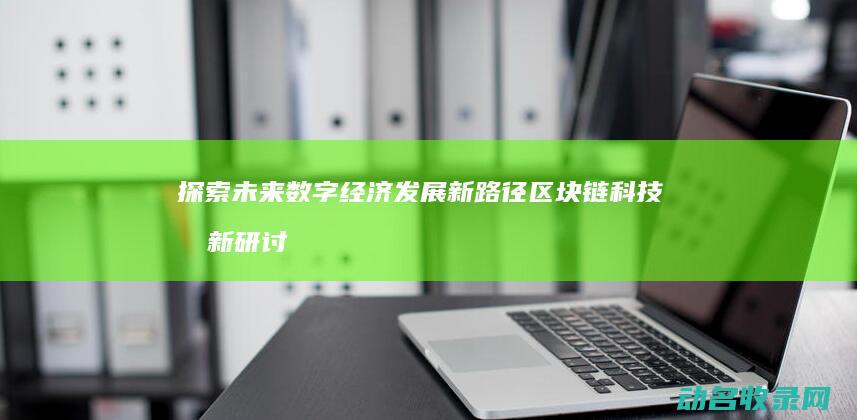 探索未来数字经济发展新路径 区块链科技创新研讨会 (数字 未来)