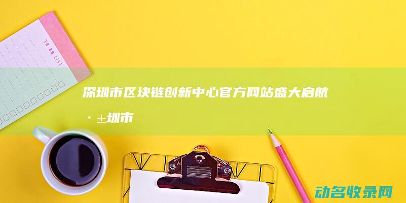深圳市区块链创新中心官方网站盛大启航 (深圳市区块链电子发票)