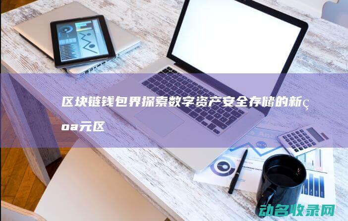 区块链钱包界 探索数字资产安全存储的新纪元 (区块链钱包界面在哪)