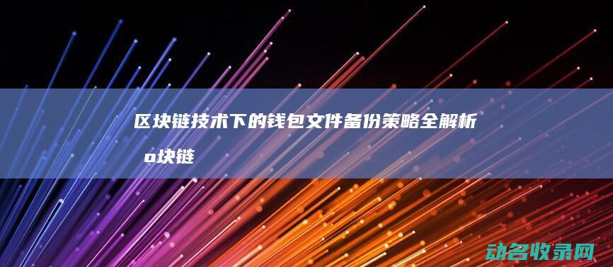 区块链技术下的钱包文件备份策略全解析 (区块链技术下的穿透性监管包括)