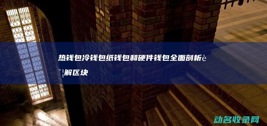 热钱包 冷钱包 纸钱包和硬件钱包全面剖析 详解区块链钱包的种类 (热钱包冷钱包的区别)