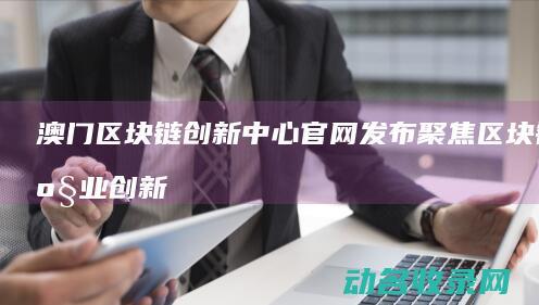 澳门区块链创新中心官网发布 聚焦区块链产业创新发展 (澳门区块链协会)