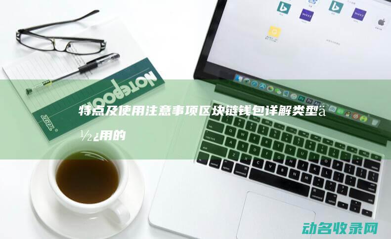 特点及使用注意事项 区块链钱包详解 类型 (使用的特点)