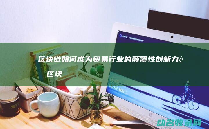 区块链如何成为贸易行业的颠覆性创新力量 (区块链如何成功运营)