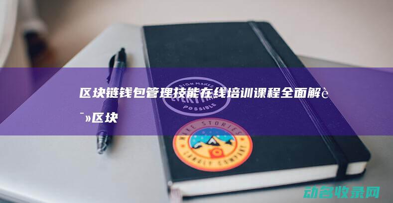 区块链钱包管理技能在线培训课程全面解读 (区块链钱包管理办法)